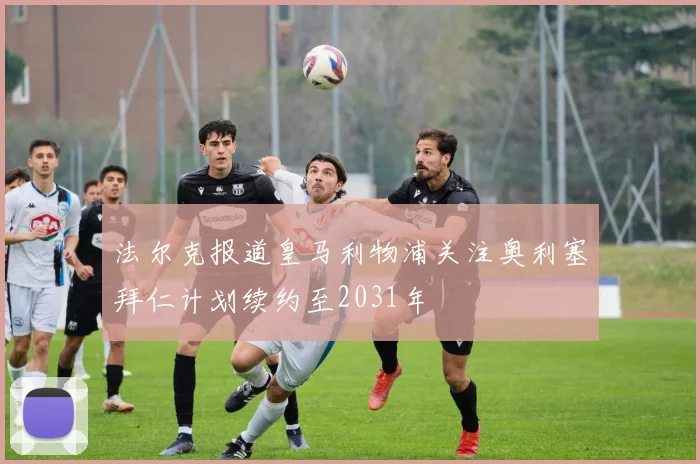 法尔克报道皇马利物浦关注奥利塞拜仁计划续约至2031年